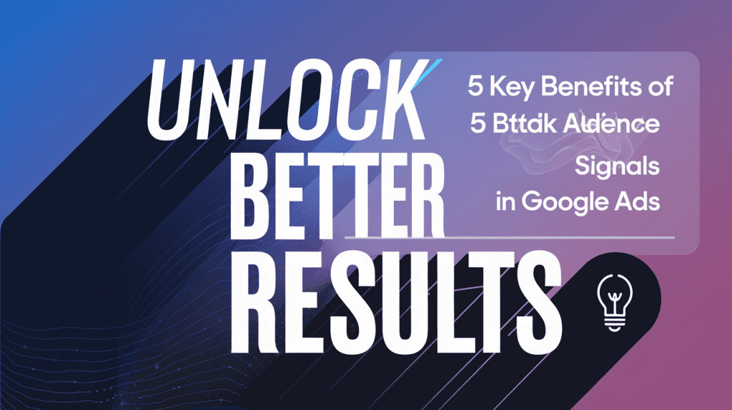 Unlock Better Results: 5 Key Benefits of Audience Signals in Google Ads